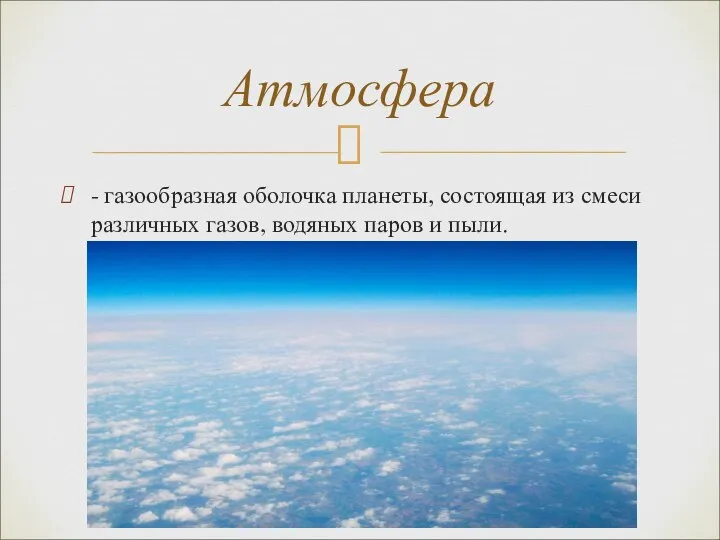 - газообразная оболочка планеты, состоящая из смеси различных газов, водяных паров и пыли. Атмосфера