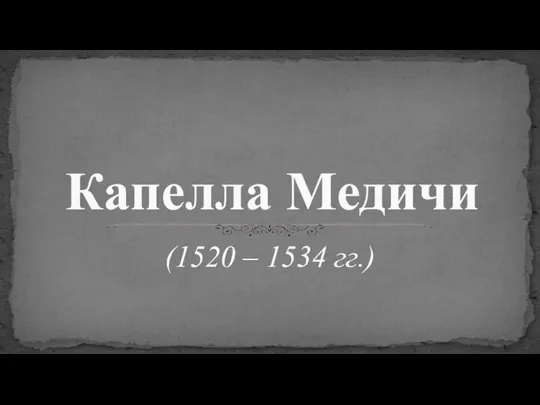 (1520 – 1534 гг.) Капелла Медичи