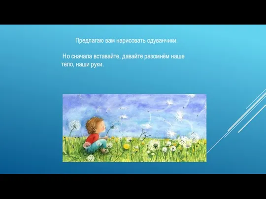 Предлагаю вам нарисовать одуванчики. Но сначала вставайте, давайте разомнём наше тело, наши руки.