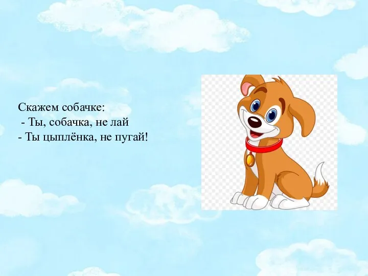 Скажем собачке: - Ты, собачка, не лай - Ты цыплёнка, не пугай!