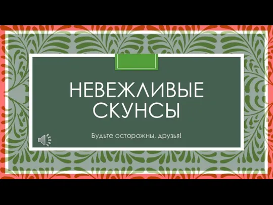 НЕВЕЖЛИВЫЕ СКУНСЫ Будьте осторожны, друзья!