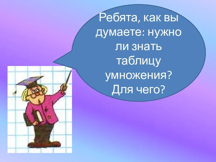 Ребята, как вы думаете: нужно ли знать таблицу умножения? Для чего?