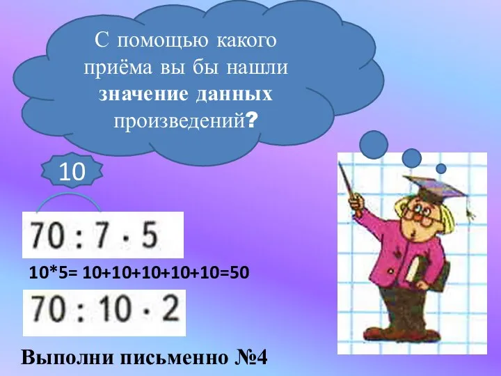 С помощью какого приёма вы бы нашли значение данных произведений? 10 10*5= 10+10+10+10+10=50 Выполни письменно №4