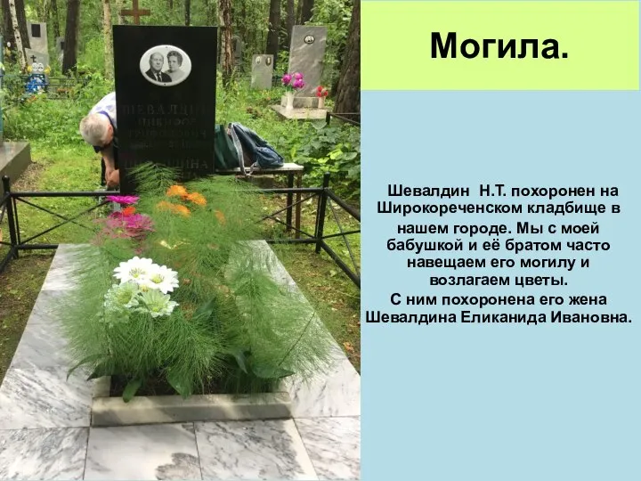 Шевалдин Н.Т. похоронен на Широкореченском кладбище в нашем городе. Мы с