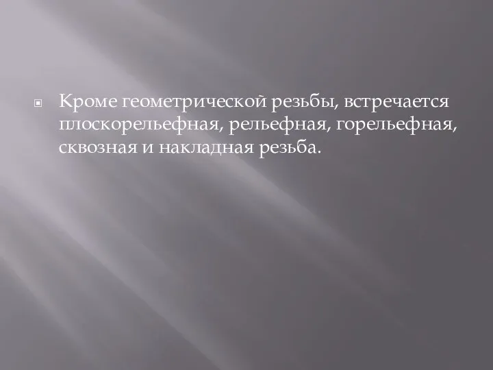 Кроме геометрической резьбы, встречается плоскорельефная, рельефная, горельефная, сквозная и накладная резьба.