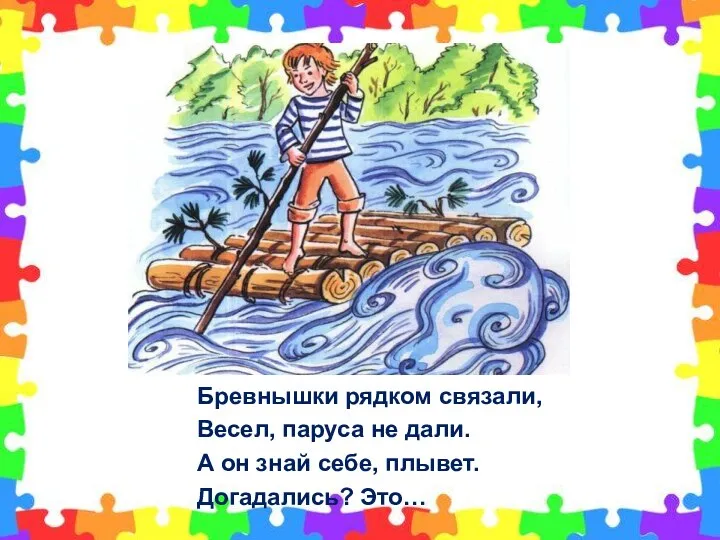 Бревнышки рядком связали, Весел, паруса не дали. А он знай себе, плывет. Догадались? Это…