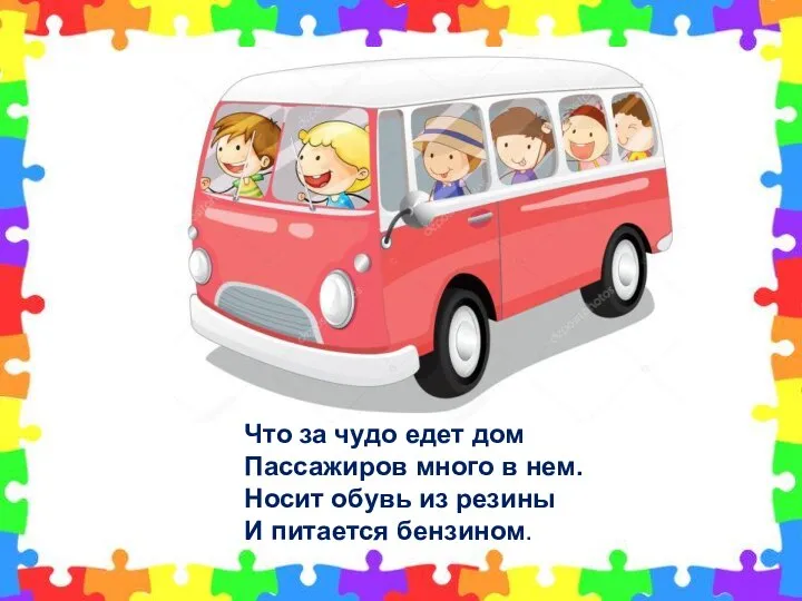 Что за чудо едет дом Пассажиров много в нем. Носит обувь из резины И питается бензином.