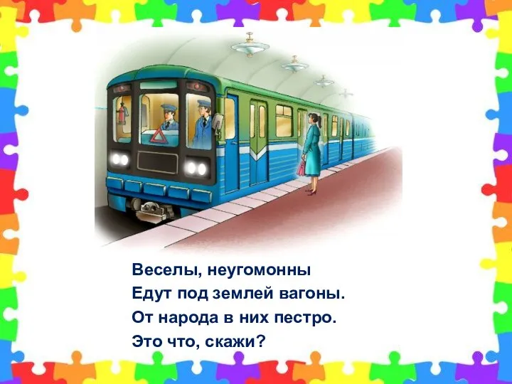 Веселы, неугомонны Едут под землей вагоны. От народа в них пестро. Это что, скажи?