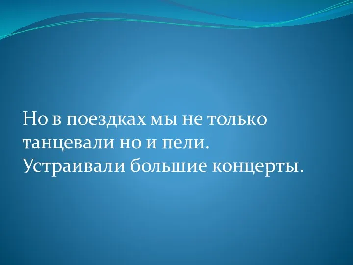 Но в поездках мы не только танцевали но и пели. Устраивали большие концерты.