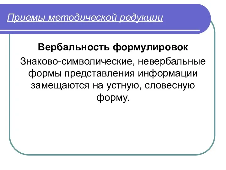 Приемы методической редукции Вербальность формулировок Знаково-символические, невербальные формы представления информации замещаются на устную, словесную форму.