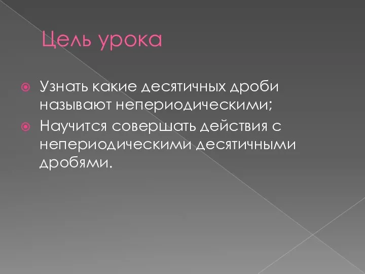 Цель урока Узнать какие десятичных дроби называют непериодическими; Научится совершать действия с непериодическими десятичными дробями.