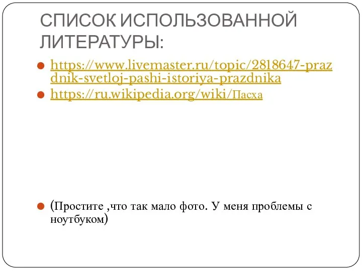 СПИСОК ИСПОЛЬЗОВАННОЙ ЛИТЕРАТУРЫ: https://www.livemaster.ru/topic/2818647-prazdnik-svetloj-pashi-istoriya-prazdnika https://ru.wikipedia.org/wiki/Пасха (Простите ,что так мало фото. У меня проблемы с ноутбуком)