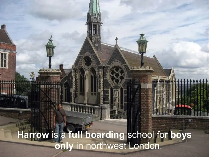 Harrow is a full boarding school for boys only in northwest London.