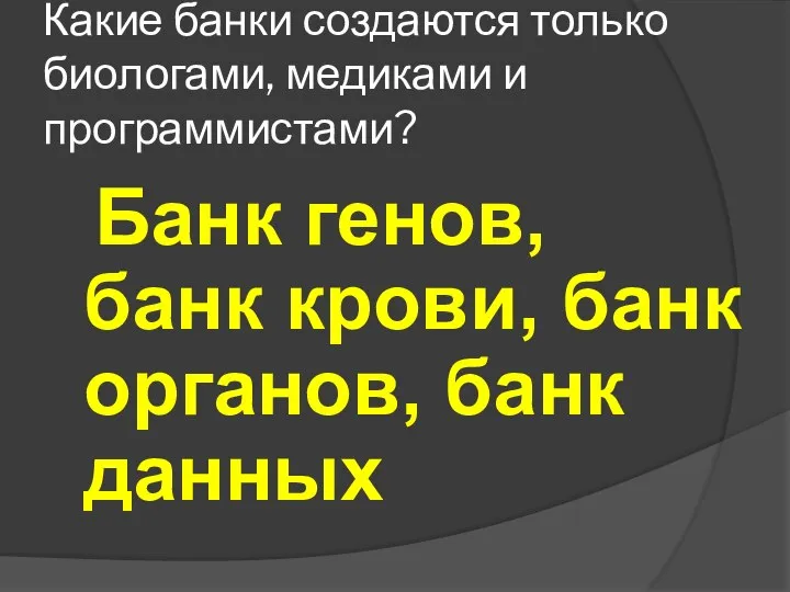 Какие банки создаются только биологами, медиками и программистами? Банк генов, банк крови, банк органов, банк данных