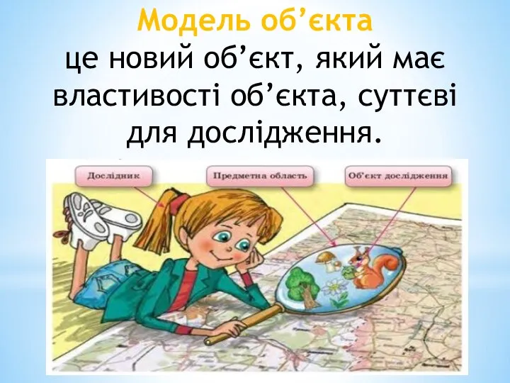 Модель об’єкта це новий об’єкт, який має властивості об’єкта, суттєві для дослідження.