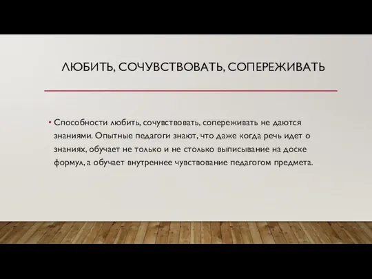 ЛЮБИТЬ, СОЧУВСТВОВАТЬ, СОПЕРЕЖИВАТЬ Способности любить, сочувствовать, сопереживать не даются знаниями. Опытные