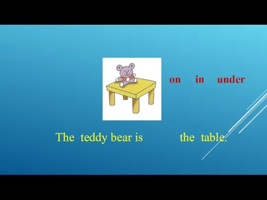 The teddy bear is the table. on in under