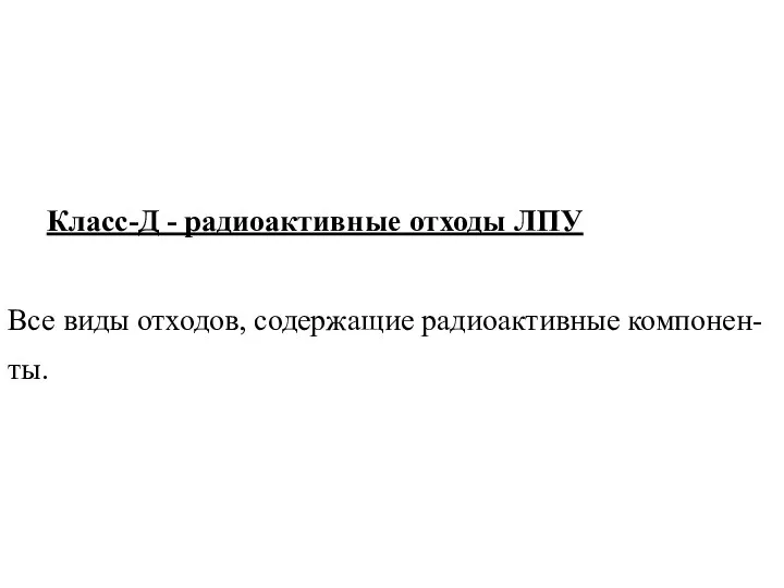 Класс-Д - радиоактивные отходы ЛПУ Все виды отходов, содержащие радиоактивные компонен-ты.