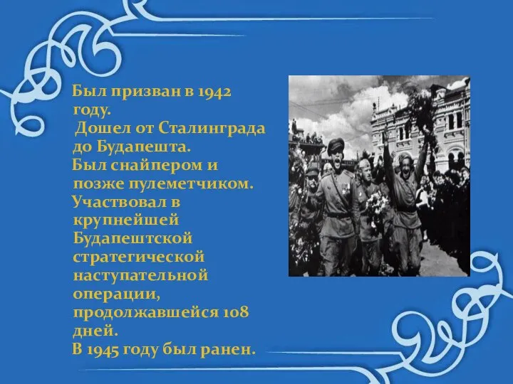 Был призван в 1942 году. Дошел от Сталинграда до Будапешта. Был