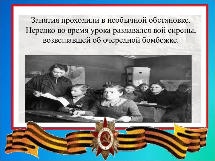 Занятия проходили в необычной обстановке. Нередко во время урока раздавался вой сирены, возвещавшей об очередной бомбежке.