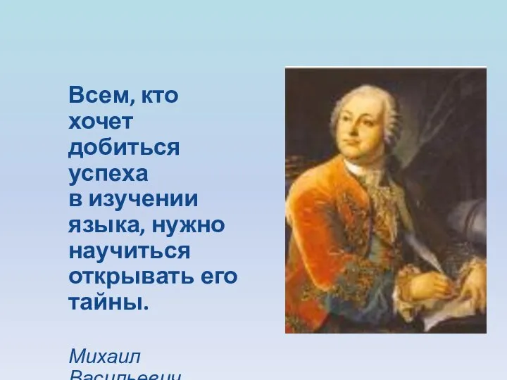 Всем, кто хочет добиться успеха в изучении языка, нужно научиться открывать его тайны. Михаил Васильевич Ломоносов