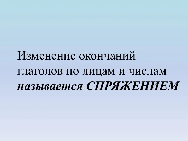 Изменение окончаний глаголов по лицам и числам называется СПРЯЖЕНИЕМ