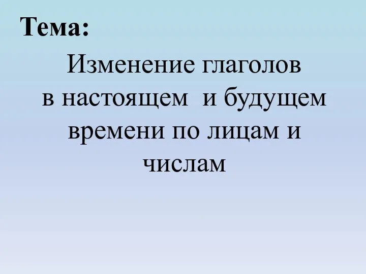 Изменение глаголов в настоящем и будущем времени по лицам и числам Тема: