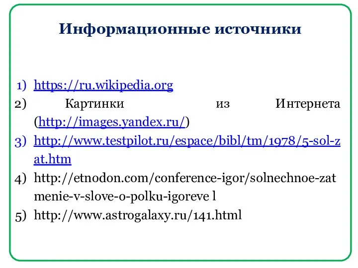 Информационные источники https://ru.wikipedia.org Картинки из Интернета (http://images.yandex.ru/) http://www.testpilot.ru/espace/bibl/tm/1978/5-sol-zat.htm http://etnodon.com/conference-igor/solnechnoe-zatmenie-v-slove-o-polku-igoreve l http://www.astrogalaxy.ru/141.html