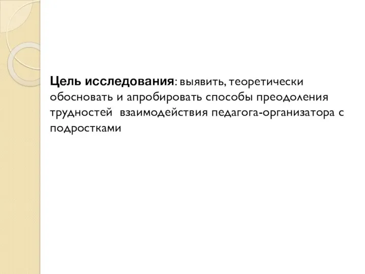 Цель исследования: выявить, теоретически обосновать и апробировать способы преодоления трудностей взаимодействия педагога-организатора с подростками