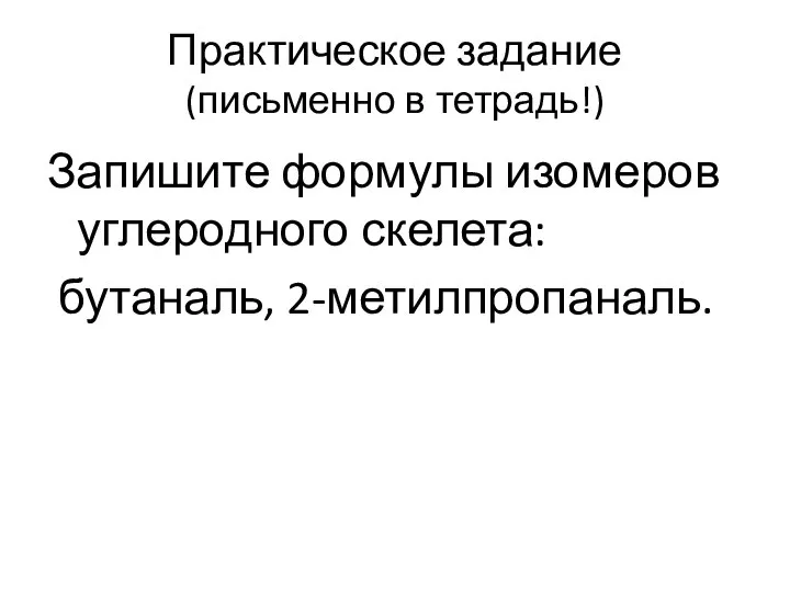 Практическое задание (письменно в тетрадь!) Запишите формулы изомеров углеродного скелета: бутаналь, 2-метилпропаналь.