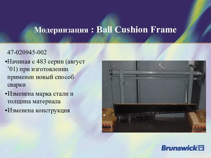 Модернизация : Ball Cushion Frame 47-020945-002 Начиная с 483 серии (август