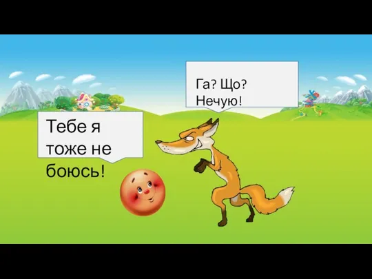 Тебе я тоже не боюсь! Га? Що? Нечую!