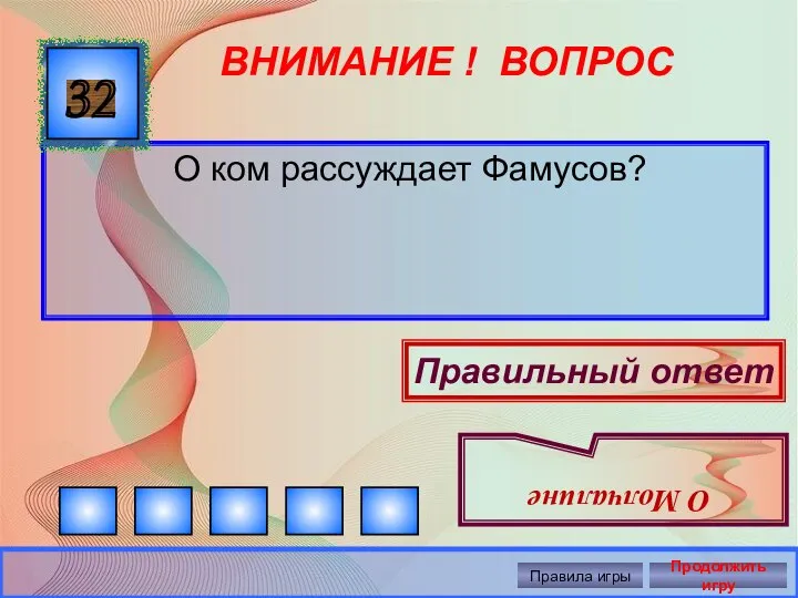 ВНИМАНИЕ ! ВОПРОС О ком рассуждает Фамусов? 32 Правильный ответ Правила игры Продолжить игру О Молчалине