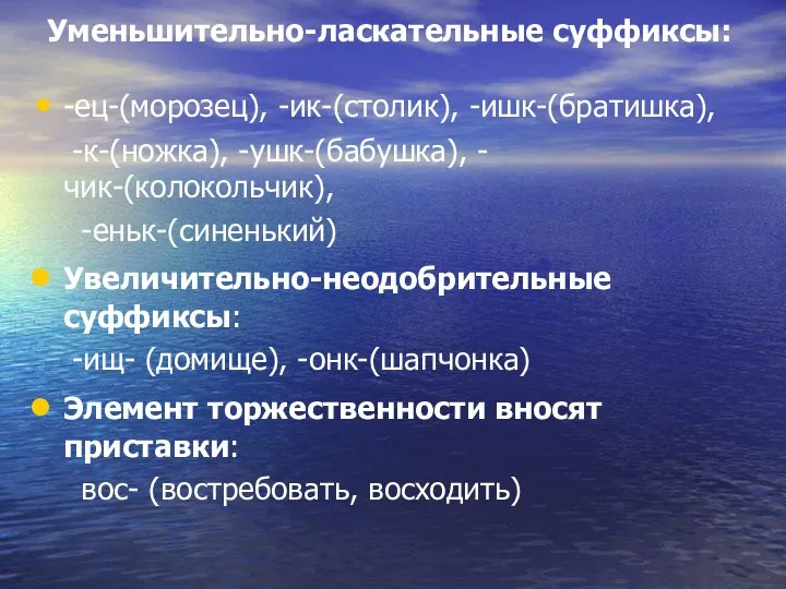 Уменьшительно-ласкательные суффиксы: -ец-(морозец), -ик-(столик), -ишк-(братишка), -к-(ножка), -ушк-(бабушка), -чик-(колокольчик), -еньк-(синенький) Увеличительно-неодобрительные суффиксы: