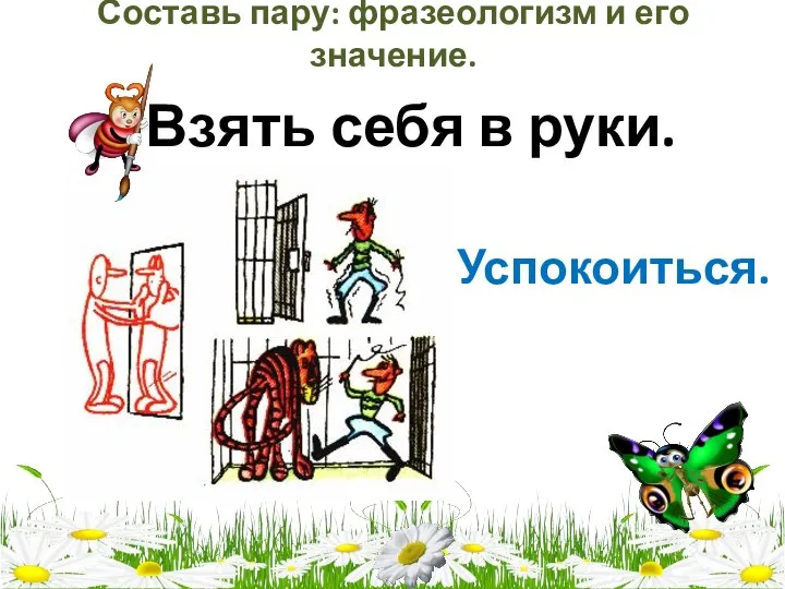 Составь пару: фразеологизм и его значение. Взять себя в руки. Успокоиться.