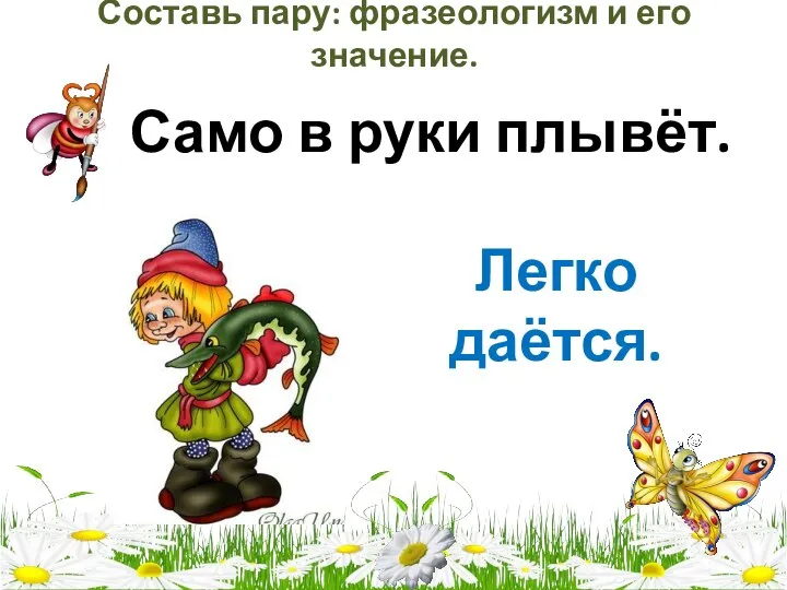 Составь пару: фразеологизм и его значение. Само в руки плывёт. Легко даётся.