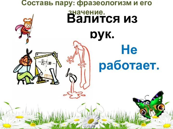 Составь пару: фразеологизм и его значение. Валится из рук. Не работает.