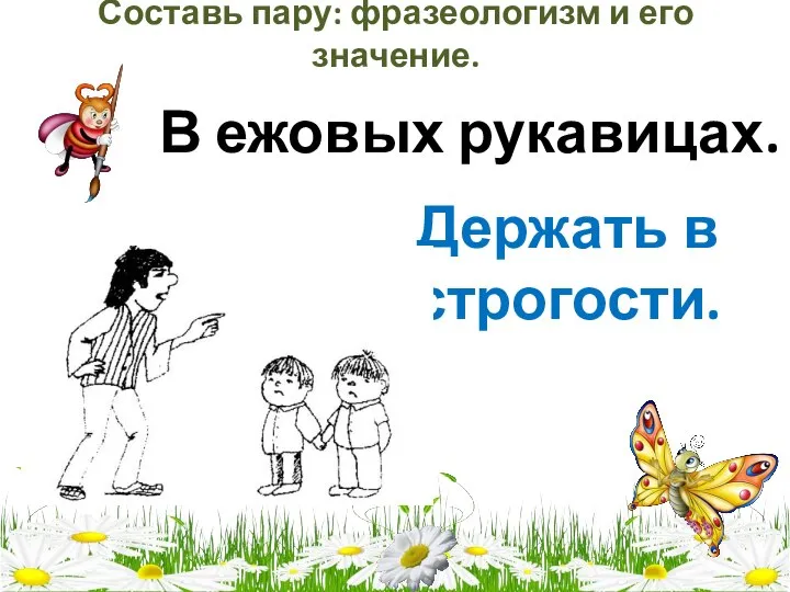 Составь пару: фразеологизм и его значение. В ежовых рукавицах. Держать в строгости.