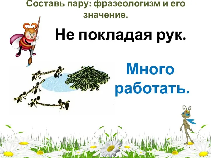 Составь пару: фразеологизм и его значение. Не покладая рук. Много работать.