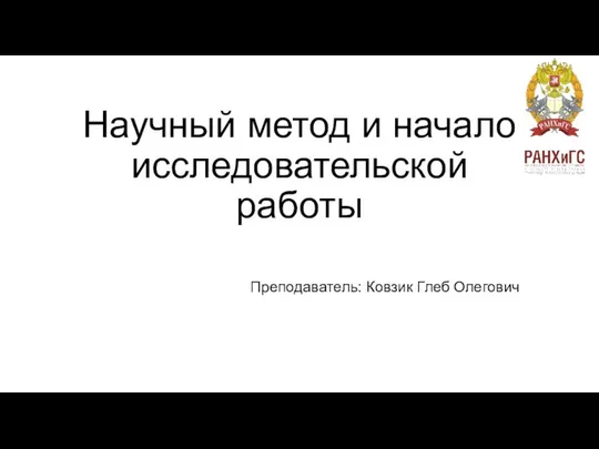 Научный метод и начало исследовательской работы Преподаватель: Ковзик Глеб Олегович