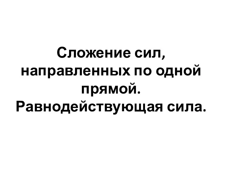 Сложение сил, направленных по одной прямой. Равнодействующая сила.