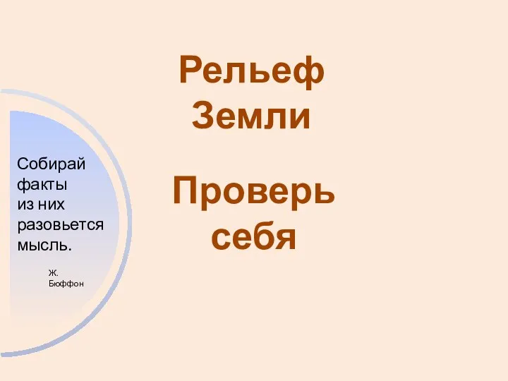 Собирай факты из них разовьется мысль. Ж. Бюффон Рельеф Земли Проверь себя