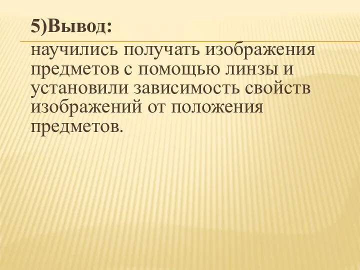 5)Вывод: научились получать изображения предметов с помощью линзы и установили зависимость свойств изображений от положения предметов.