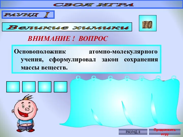 Основоположник атомно-молекулярного учения, сформулировал закон сохранения массы веществ. СВОЯ ИГРА РАУНД