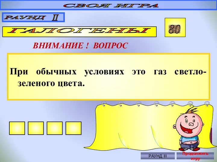 При обычных условиях это газ светло-зеленого цвета. СВОЯ ИГРА РАУНД II