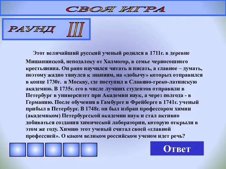 СВОЯ ИГРА РАУНД III Этот величайший русский ученый родился в 1711г.