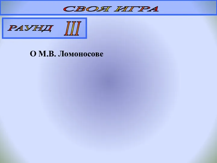 СВОЯ ИГРА РАУНД III О М.В. Ломоносове