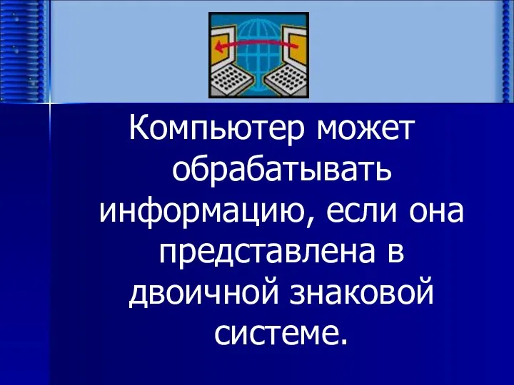 Компьютер может обрабатывать информацию, если она представлена в двоичной знаковой системе.