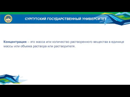 СУРГУТСКИЙ ГОСУДАРСТВЕННЫЙ УНИВЕРСИТЕТ Концентрация – это масса или количество растворенного вещества