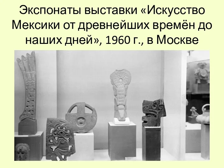 Экспонаты выставки «Искусство Мексики от древнейших времён до наших дней», 1960 г., в Москве